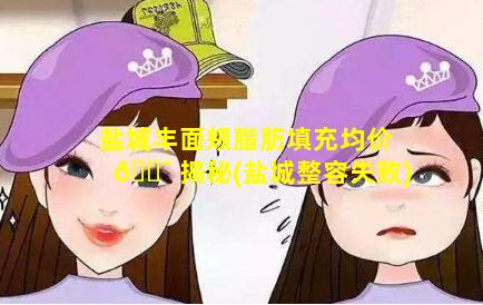 盐城丰面颊脂肪填充均价 🐯 揭秘(盐城整容失败)